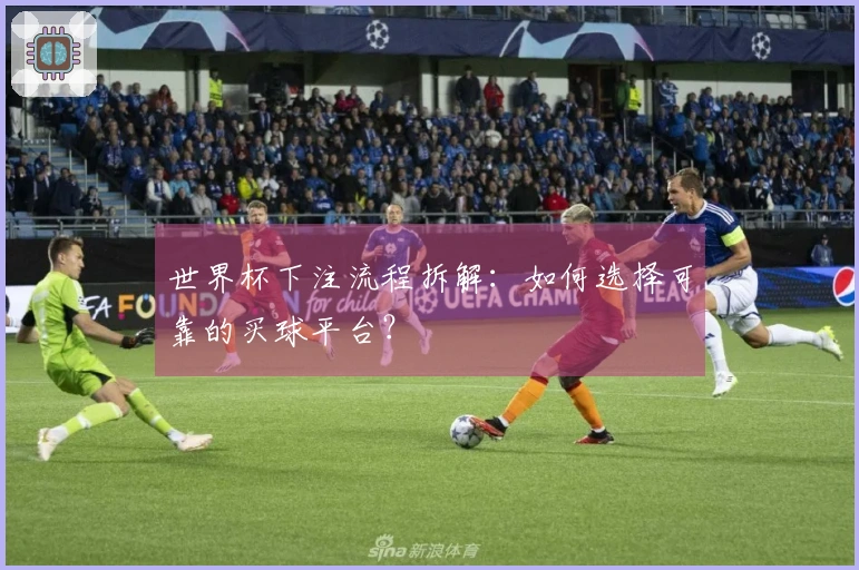 世界杯下注流程拆解:如何选择可靠的买球平台?